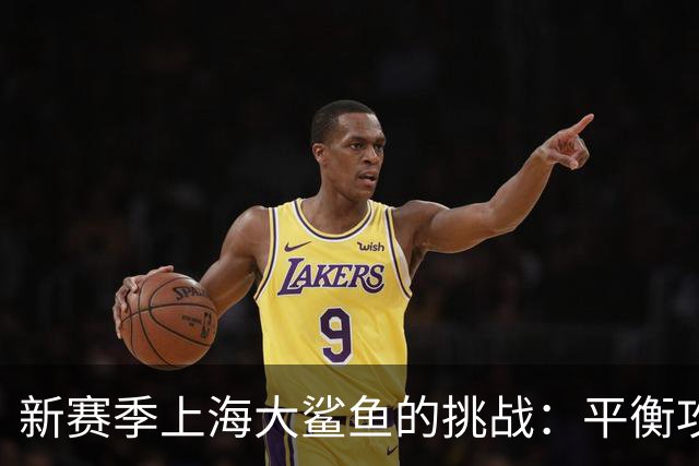 新赛季上海大鲨鱼的挑战：平衡攻守与多样化进攻